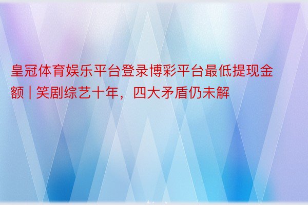 皇冠体育娱乐平台登录博彩平台最低提现金额 | 笑剧综艺十年，四大矛盾仍未解