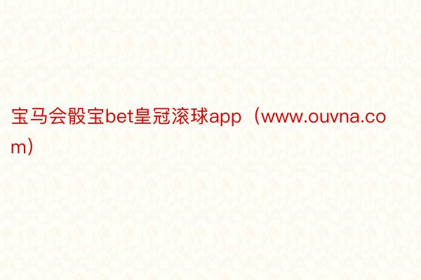 宝马会骰宝bet皇冠滚球app（www.ouvna.com）