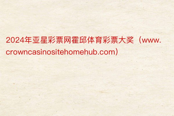 2024年亚星彩票网霍邱体育彩票大奖（www.crowncasinositehomehub.com）