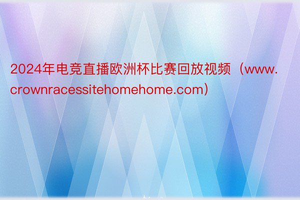 2024年电竞直播欧洲杯比赛回放视频（www.crownracessitehomehome.com）