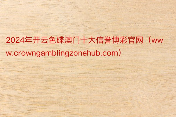 2024年开云色碟澳门十大信誉博彩官网（www.crowngamblingzonehub.com）