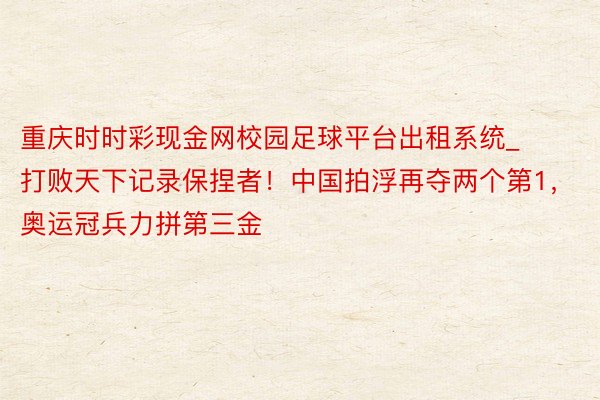 重庆时时彩现金网校园足球平台出租系统_打败天下记录保捏者！中国拍浮再夺两个第1，奥运冠兵力拼第三金