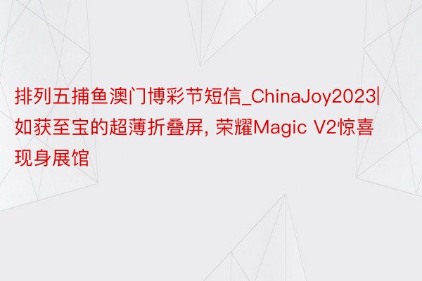 排列五捕鱼澳门博彩节短信_ChinaJoy2023|如获至宝的超薄折叠屏， 荣耀Magic V2惊喜现身展馆