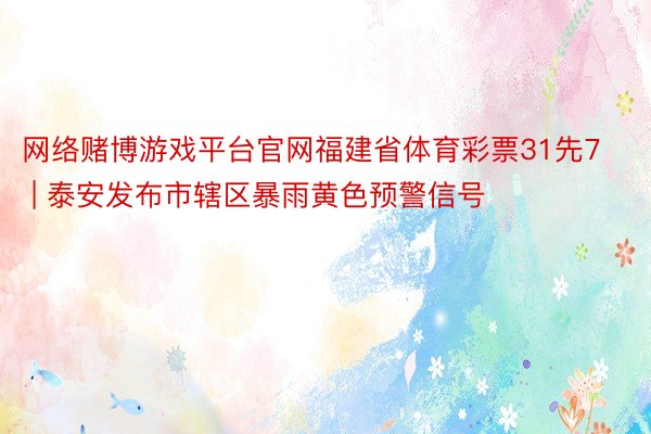 网络赌博游戏平台官网福建省体育彩票31先7 | 泰安发布市辖区暴雨黄色预警信号