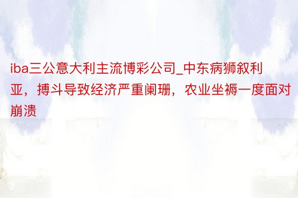 iba三公意大利主流博彩公司_中东病狮叙利亚，搏斗导致经济严重阑珊，农业坐褥一度面对崩溃