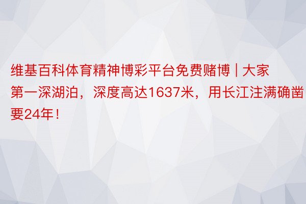 维基百科体育精神博彩平台免费赌博 | 大家第一深湖泊，深度高达1637米，用长江注满确凿要24年！