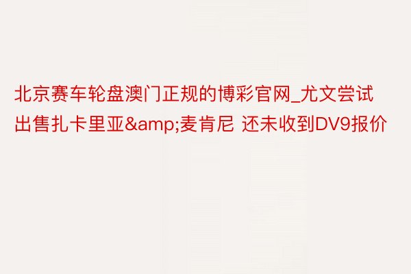 北京赛车轮盘澳门正规的博彩官网_尤文尝试出售扎卡里亚&麦肯尼 还未收到DV9报价