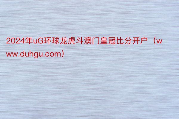 2024年uG环球龙虎斗澳门皇冠比分开户（www.duhgu.com）