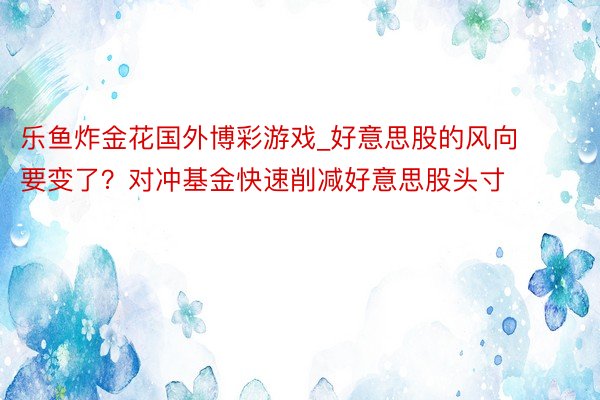 乐鱼炸金花国外博彩游戏_好意思股的风向要变了？对冲基金快速削减好意思股头寸