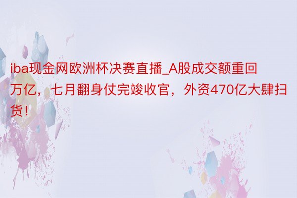 iba现金网欧洲杯决赛直播_A股成交额重回万亿，七月翻身仗完竣收官，外资470亿大肆扫货！