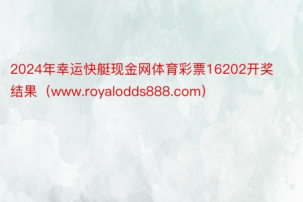2024年幸运快艇现金网体育彩票16202开奖结果（www.royalodds888.com）