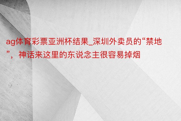 ag体育彩票亚洲杯结果_深圳外卖员的“禁地”，神话来这里的东说念主很容易掉烟