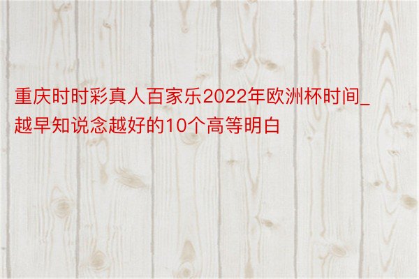 重庆时时彩真人百家乐2022年欧洲杯时间_越早知说念越好的10个高等明白