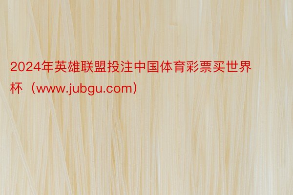 2024年英雄联盟投注中国体育彩票买世界杯（www.jubgu.com）