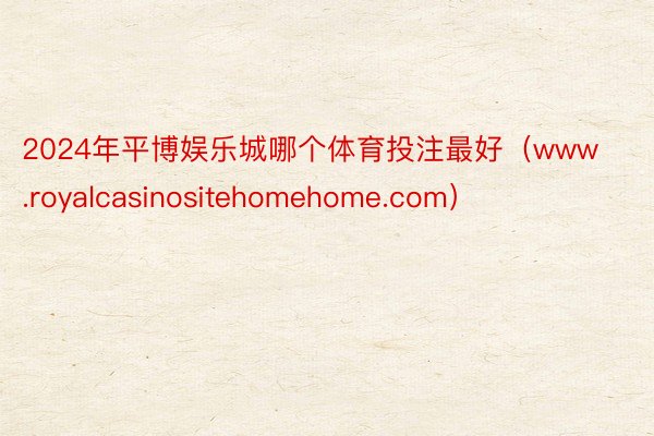 2024年平博娱乐城哪个体育投注最好（www.royalcasinositehomehome.com）