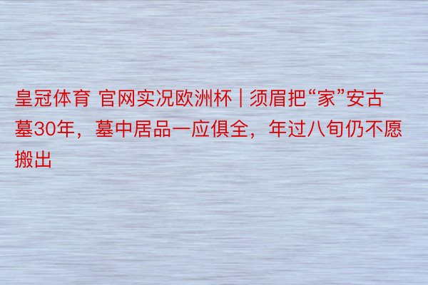 皇冠体育 官网实况欧洲杯 | 须眉把“家”安古墓30年，墓中居品一应俱全，年过八旬仍不愿搬出
