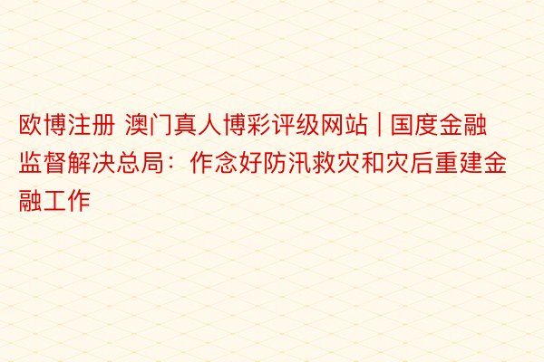欧博注册 澳门真人博彩评级网站 | 国度金融监督解决总局：作念好防汛救灾和灾后重建金融工作