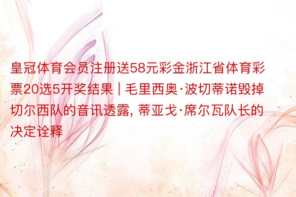 皇冠体育会员注册送58元彩金浙江省体育彩票20选5开奖结果 | 毛里西奥·波切蒂诺毁掉切尔西队的音讯透露, 蒂亚戈·席尔瓦队长的决定诠释