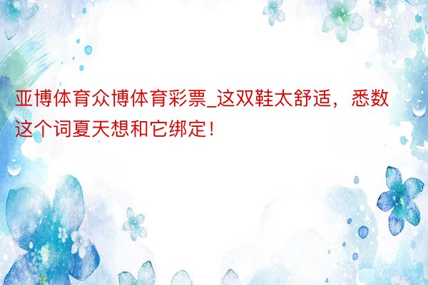 亚博体育众博体育彩票_这双鞋太舒适，悉数这个词夏天想和它绑定！