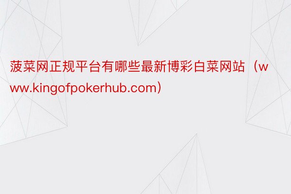 菠菜网正规平台有哪些最新博彩白菜网站（www.kingofpokerhub.com）