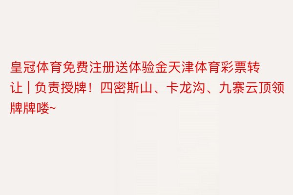 皇冠体育免费注册送体验金天津体育彩票转让 | 负责授牌！四密斯山、卡龙沟、九寨云顶领牌牌喽~