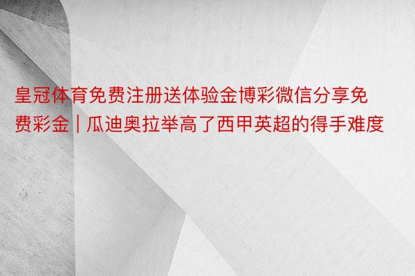皇冠体育免费注册送体验金博彩微信分享免费彩金 | 瓜迪奥拉举高了西甲英超的得手难度
