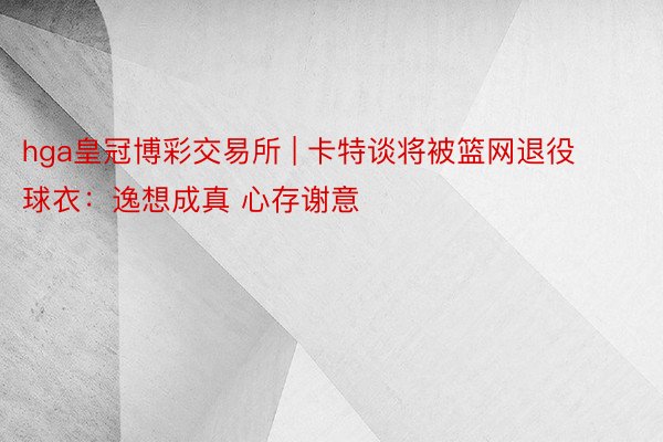 hga皇冠博彩交易所 | 卡特谈将被篮网退役球衣：逸想成真 心存谢意