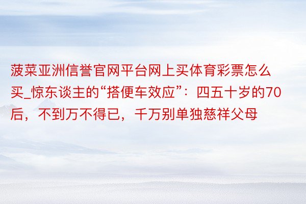 菠菜亚洲信誉官网平台网上买体育彩票怎么买_惊东谈主的“搭便车效应”：四五十岁的70后，不到万不得已，千万别单独慈祥父母