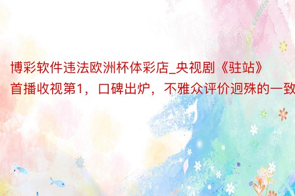 博彩软件违法欧洲杯体彩店_央视剧《驻站》首播收视第1，口碑出炉，不雅众评价迥殊的一致