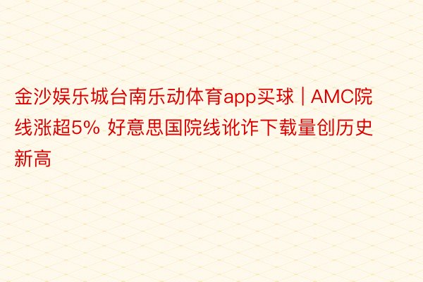 金沙娱乐城台南乐动体育app买球 | AMC院线涨超5% 好意思国院线讹诈下载量创历史新高