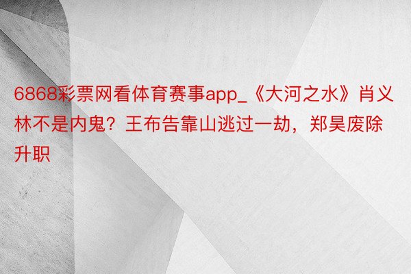 6868彩票网看体育赛事app_《大河之水》肖义林不是内鬼？王布告靠山逃过一劫，郑昊废除升职